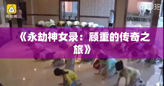 《永劫神女录：顾重的传奇之旅》