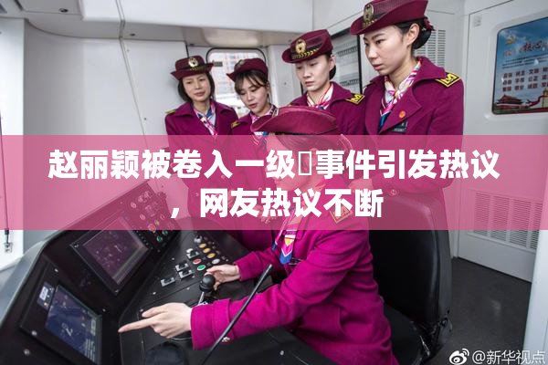 赵丽颖被卷入一级婬事件引发热议，网友热议不断