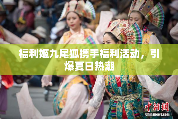 福利姬九尾狐携手福利活动，引爆夏日热潮