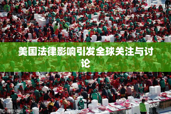 美国法律影响引发全球关注与讨论