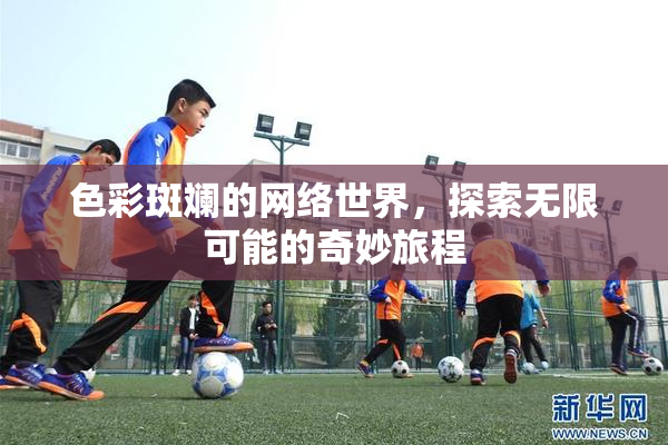 色彩斑斓的网络世界，探索无限可能的奇妙旅程