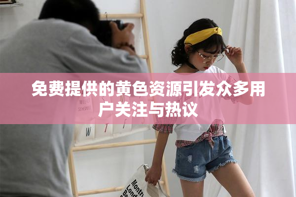 免费提供的黄色资源引发众多用户关注与热议