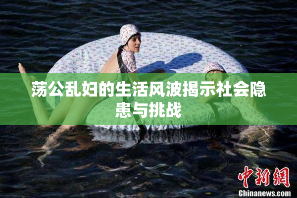 荡公乱妇的生活风波揭示社会隐患与挑战
