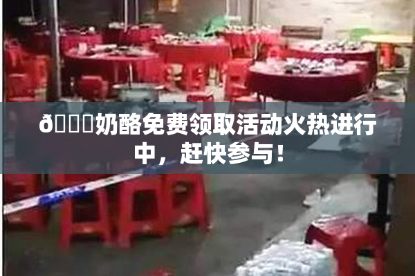🔞奶酪免费领取活动火热进行中，赶快参与！