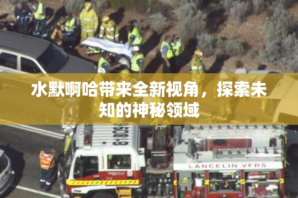 水默啊哈带来全新视角，探索未知的神秘领域