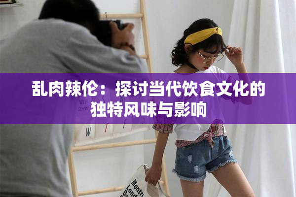 乱肉辣伦：探讨当代饮食文化的独特风味与影响