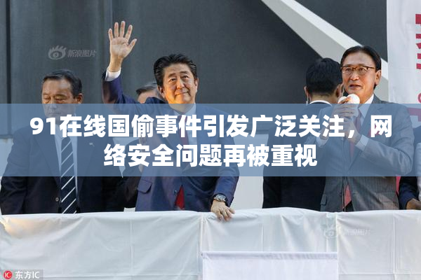 91在线国偷事件引发广泛关注，网络安全问题再被重视