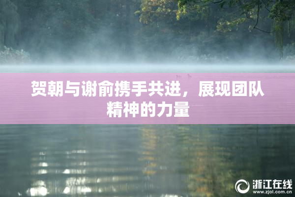 贺朝与谢俞携手共进，展现团队精神的力量