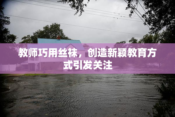 教师巧用丝袜，创造新颖教育方式引发关注
