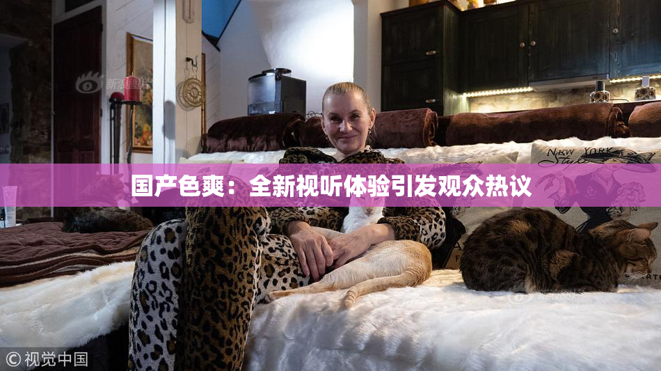 国产色爽：全新视听体验引发观众热议