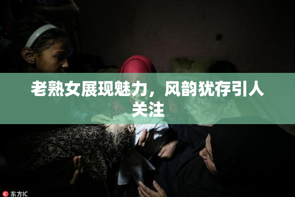 老熟女展现魅力，风韵犹存引人关注