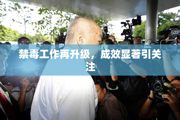 禁毒工作再升级，成效显著引关注