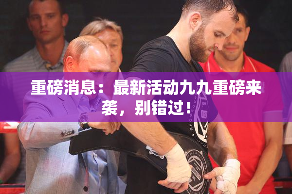 重磅消息：最新活动九九重磅来袭，别错过！