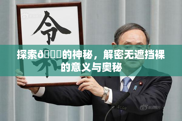 探索🔞的神秘，解密无遮挡裸的意义与奥秘