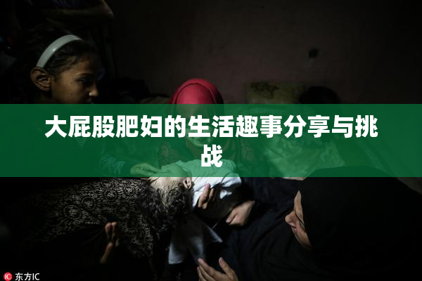 大屁股肥妇的生活趣事分享与挑战