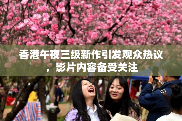 香港午夜三级新作引发观众热议，影片内容备受关注