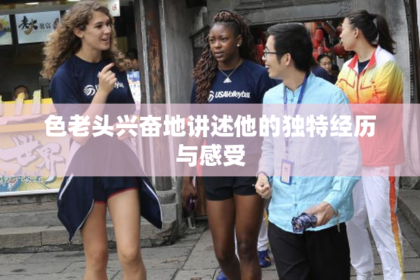 色老头兴奋地讲述他的独特经历与感受