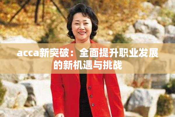 acca新突破：全面提升职业发展的新机遇与挑战