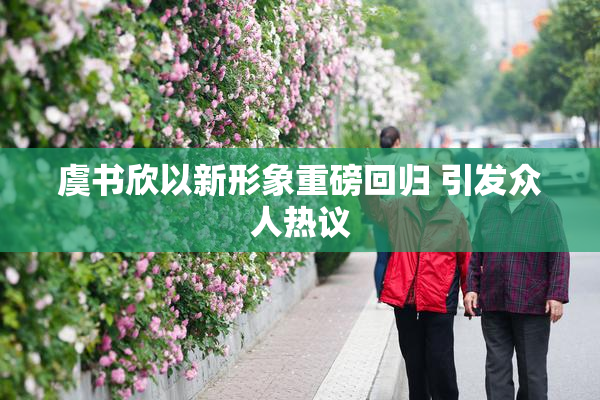 虞书欣以新形象重磅回归 引发众人热议