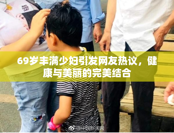 69岁丰满少妇引发网友热议，健康与美丽的完美结合