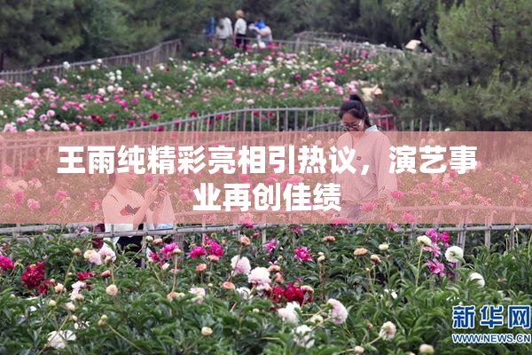 王雨纯精彩亮相引热议，演艺事业再创佳绩