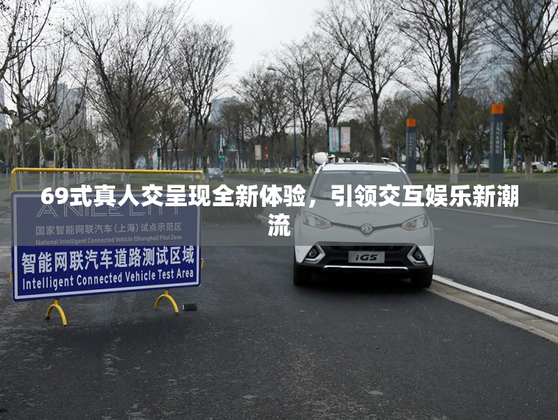 69式真人交呈现全新体验，引领交互娱乐新潮流