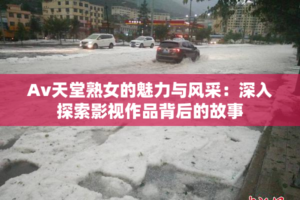 Av天堂熟女的魅力与风采：深入探索影视作品背后的故事