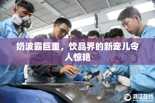 奶波霸巨重，饮品界的新宠儿令人惊艳