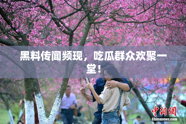 黑料传闻频现，吃瓜群众欢聚一堂！