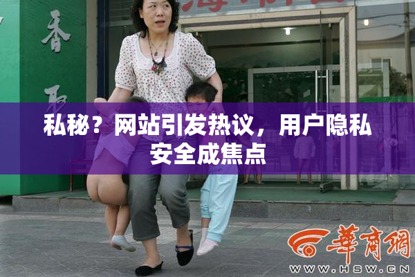 私秘？网站引发热议，用户隐私安全成焦点