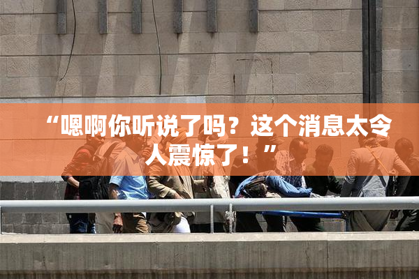 “嗯啊你听说了吗？这个消息太令人震惊了！”
