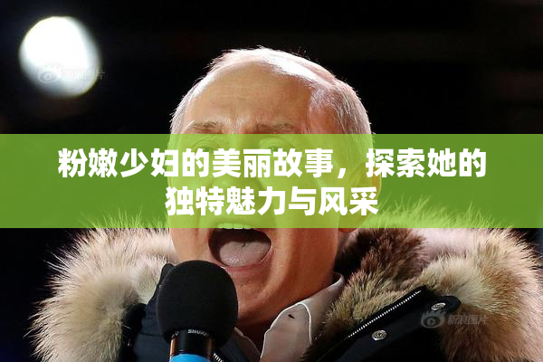 粉嫩少妇的美丽故事，探索她的独特魅力与风采