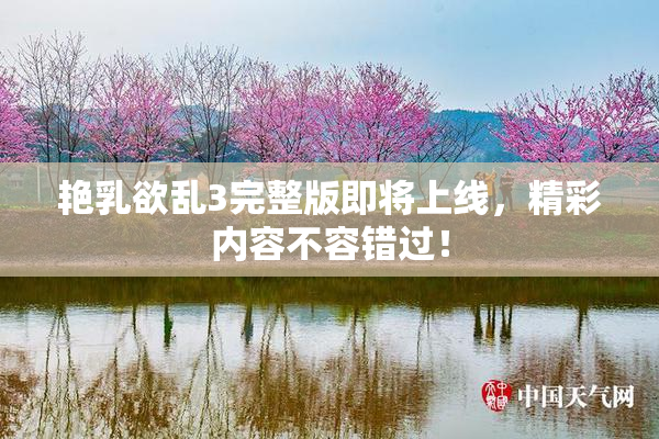 艳乳欲乱3完整版即将上线，精彩内容不容错过！