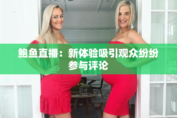 鲍鱼直播：新体验吸引观众纷纷参与评论