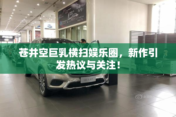 苍井空巨乳横扫娱乐圈，新作引发热议与关注！