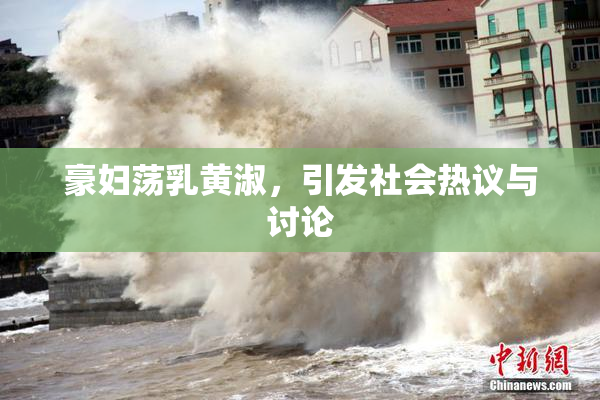 豪妇荡乳黄淑，引发社会热议与讨论