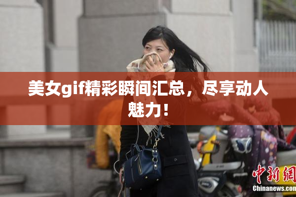 美女gif精彩瞬间汇总，尽享动人魅力！