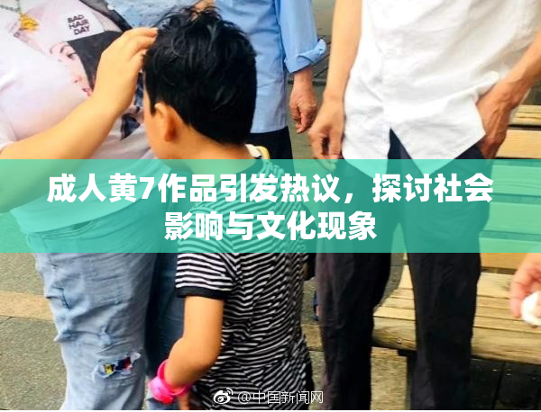 成人黄7作品引发热议，探讨社会影响与文化现象