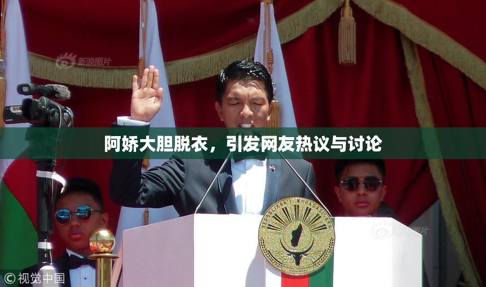 阿娇大胆脱衣，引发网友热议与讨论