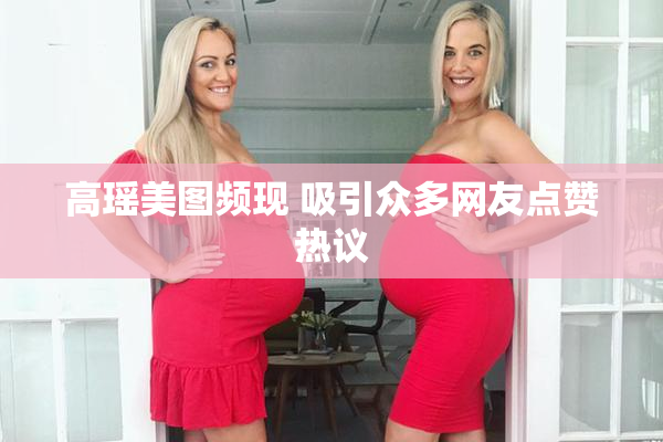 高瑶美图频现 吸引众多网友点赞热议