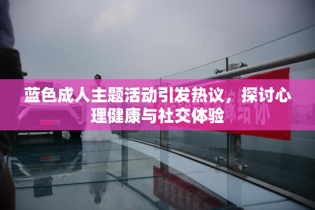 蓝色成人主题活动引发热议，探讨心理健康与社交体验