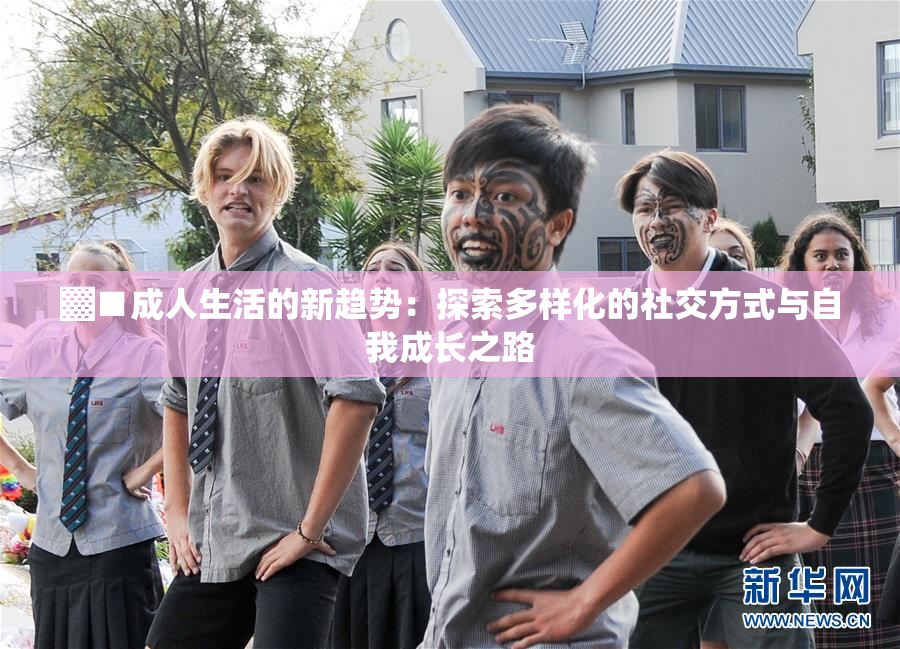 ▓■成人生活的新趋势：探索多样化的社交方式与自我成长之路