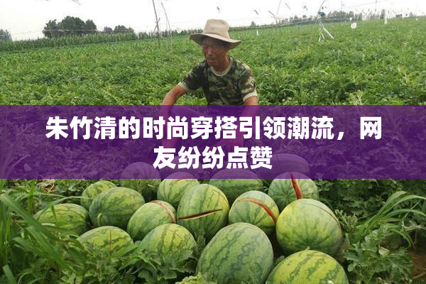 朱竹清的时尚穿搭引领潮流，网友纷纷点赞