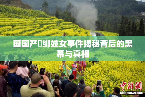 国国产梱绑妓女事件揭秘背后的黑幕与真相