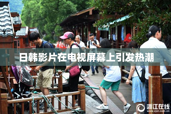 日韩影片在电视屏幕上引发热潮