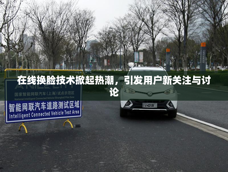 在线换脸技术掀起热潮，引发用户新关注与讨论