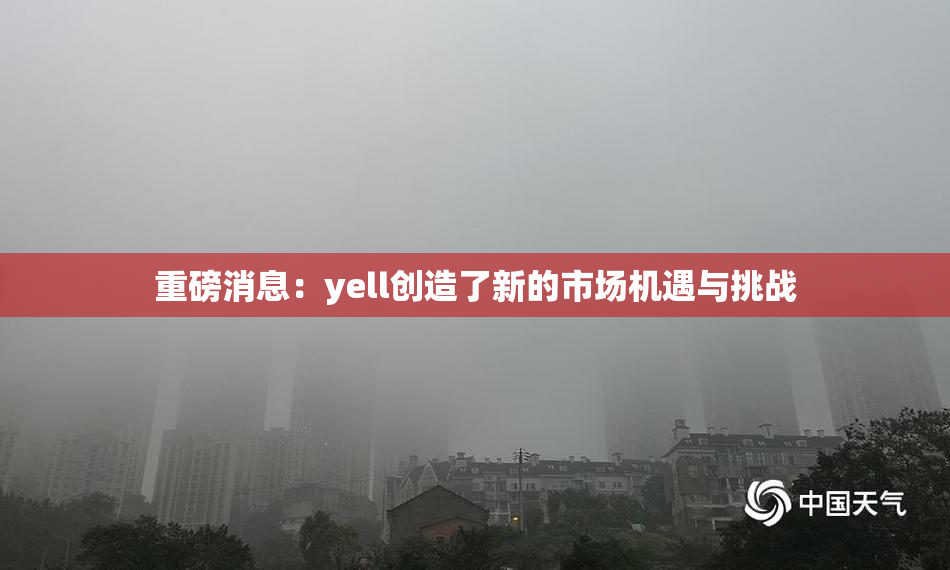 重磅消息：yell创造了新的市场机遇与挑战