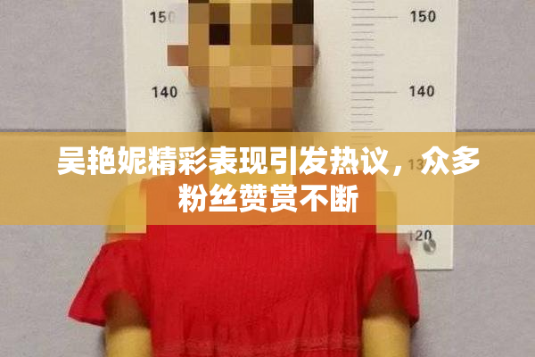 吴艳妮精彩表现引发热议，众多粉丝赞赏不断