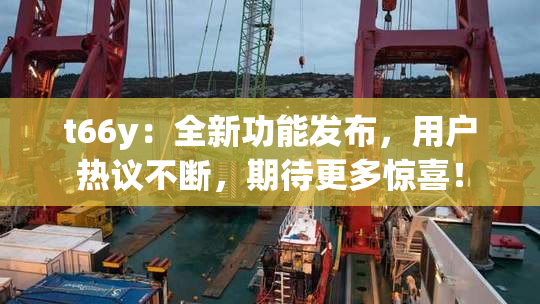 t66y：全新功能发布，用户热议不断，期待更多惊喜！