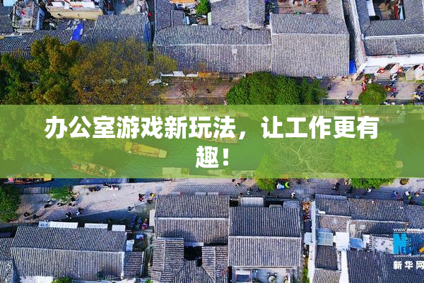 办公室游戏新玩法，让工作更有趣！